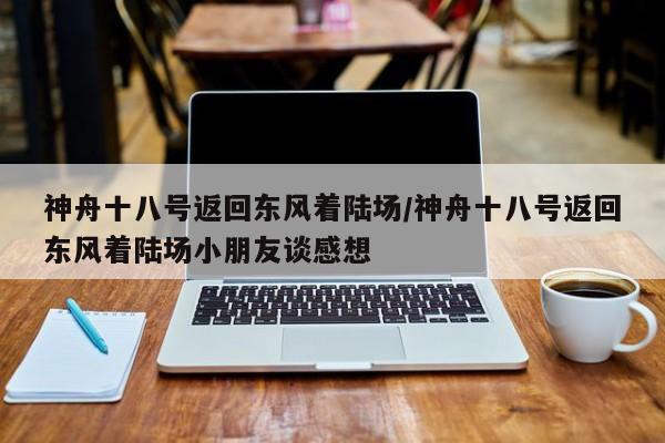 神舟十八号返回东风着陆场/神舟十八号返回东风着陆场小朋友谈感想