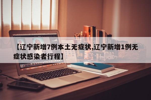 【辽宁新增7例本土无症状,辽宁新增1例无症状感染者行程】