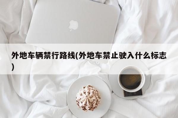 外地车辆禁行路线(外地车禁止驶入什么标志)