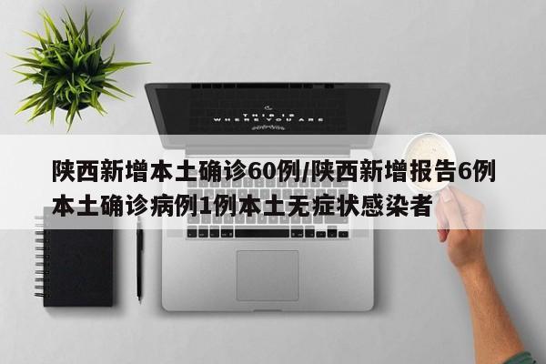陕西新增本土确诊60例/陕西新增报告6例本土确诊病例1例本土无症状感染者