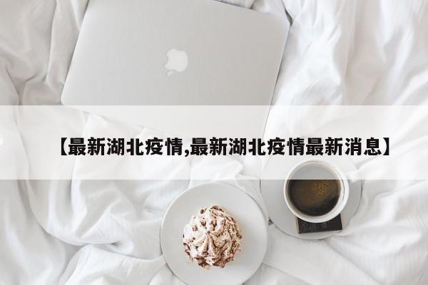【最新湖北疫情,最新湖北疫情最新消息】