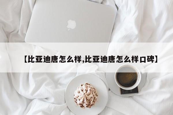 【比亚迪唐怎么样,比亚迪唐怎么样口碑】