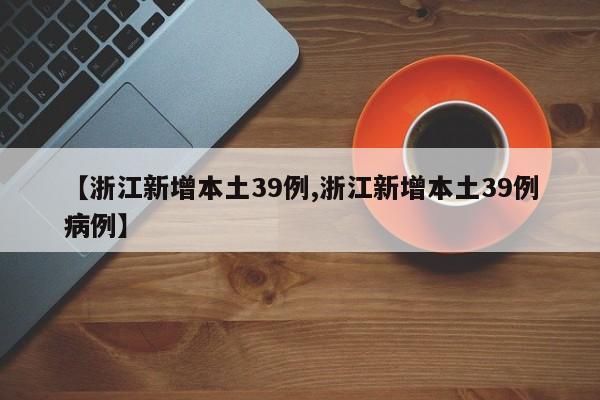 【浙江新增本土39例,浙江新增本土39例病例】