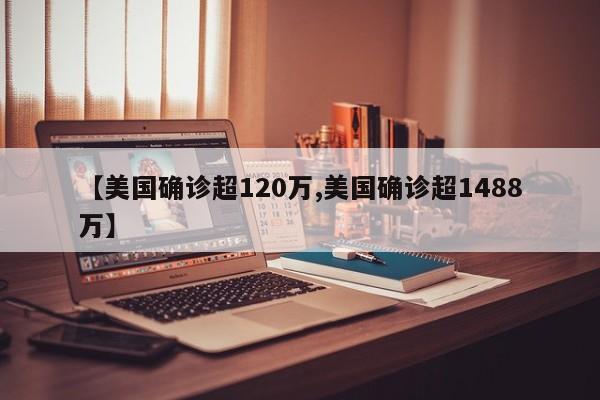 【美国确诊超120万,美国确诊超1488万】