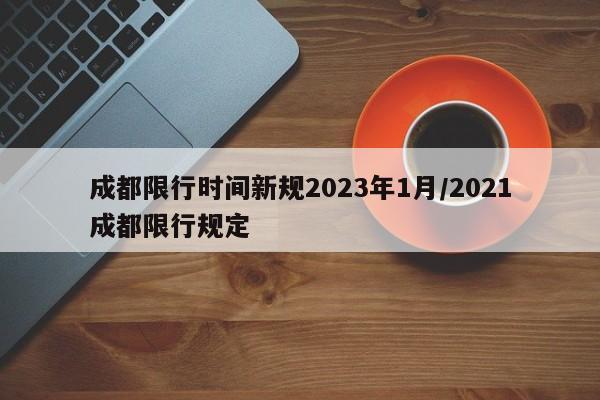成都限行时间新规2023年1月/2021成都限行规定