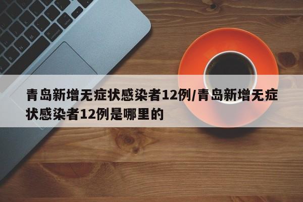 青岛新增无症状感染者12例/青岛新增无症状感染者12例是哪里的