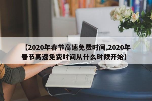 【2020年春节高速免费时间,2020年春节高速免费时间从什么时候开始】
