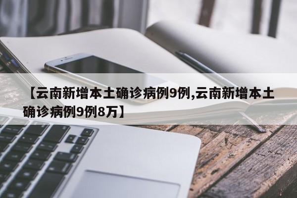 【云南新增本土确诊病例9例,云南新增本土确诊病例9例8万】