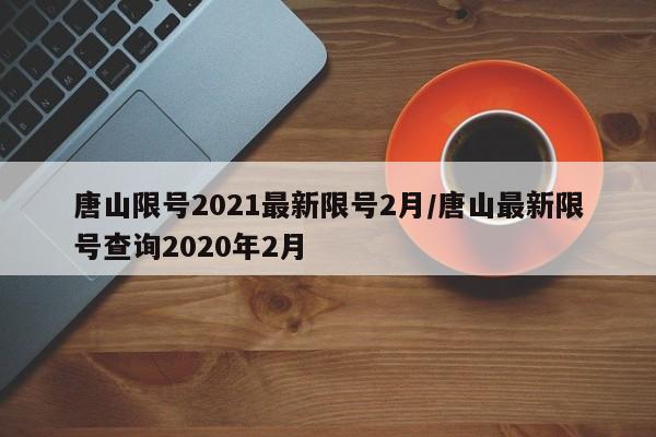 唐山限号2021最新限号2月/唐山最新限号查询2020年2月