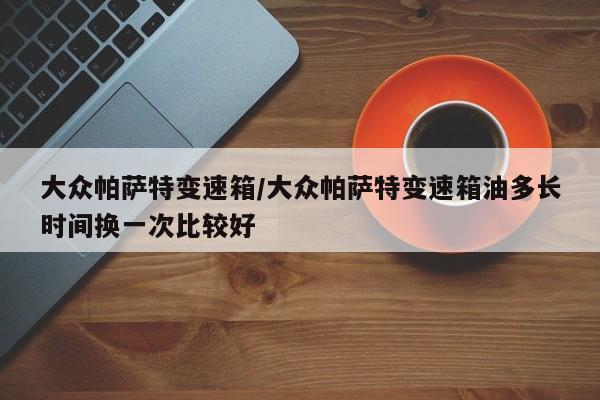 大众帕萨特变速箱/大众帕萨特变速箱油多长时间换一次比较好