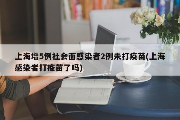 上海增5例社会面感染者2例未打疫苗(上海感染者打疫苗了吗)