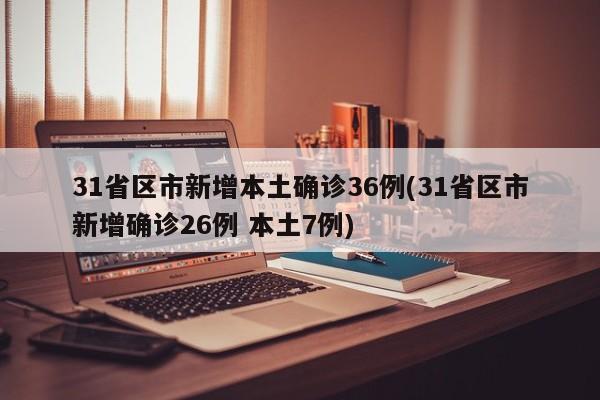 31省区市新增本土确诊36例(31省区市新增确诊26例 本土7例)