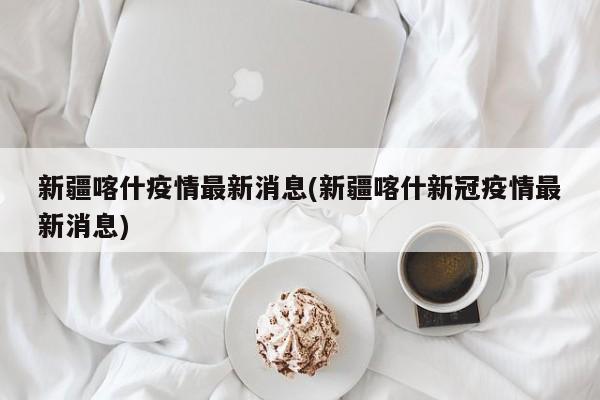 新疆喀什疫情最新消息(新疆喀什新冠疫情最新消息)