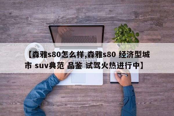 【森雅s80怎么样,森雅s80 经济型城市 suv典范 品鉴 试驾火热进行中】