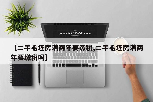 【二手毛坯房满两年要缴税,二手毛坯房满两年要缴税吗】