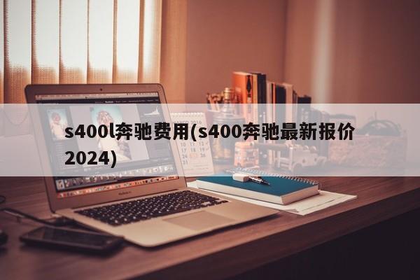 s400l奔驰费用(s400奔驰最新报价2024)