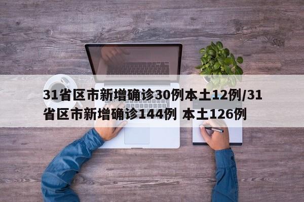 31省区市新增确诊30例本土12例/31省区市新增确诊144例 本土126例