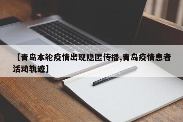 【青岛本轮疫情出现隐匿传播,青岛疫情患者活动轨迹】
