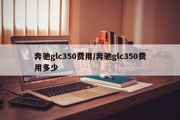 奔驰glc350费用/奔驰glc350费用多少