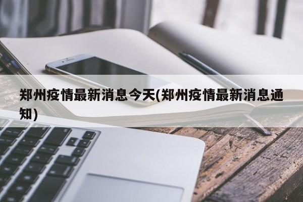 郑州疫情最新消息今天(郑州疫情最新消息通知)