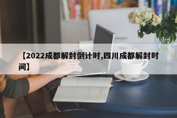 【2022成都解封倒计时,四川成都解封时间】