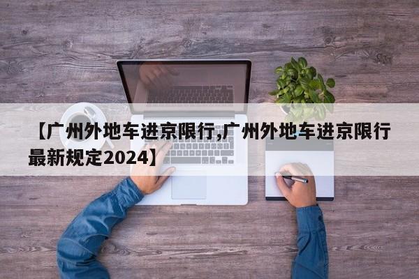 【广州外地车进京限行,广州外地车进京限行最新规定2024】