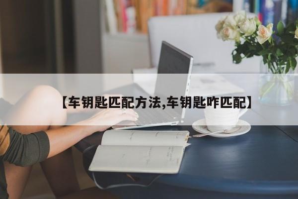 【车钥匙匹配方法,车钥匙咋匹配】