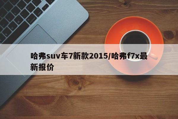 哈弗suv车7新款2015/哈弗f7x最新报价