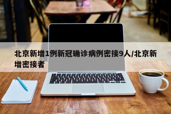 北京新增1例新冠确诊病例密接9人/北京新增密接者