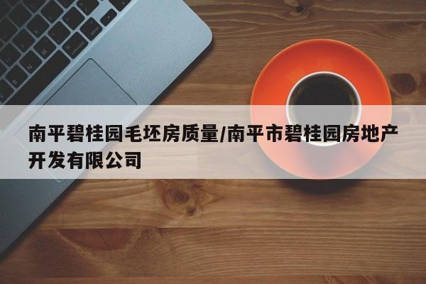南平碧桂园毛坯房质量/南平市碧桂园房地产开发有限公司