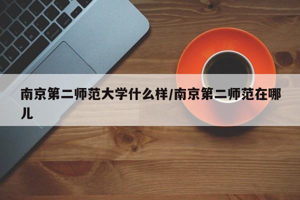 南京第二师范大学什么样/南京第二师范在哪儿