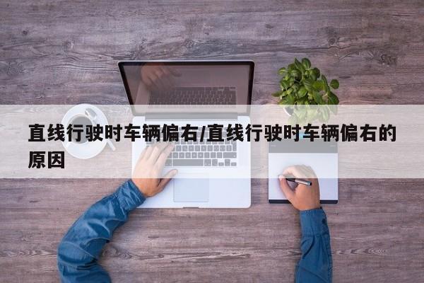 直线行驶时车辆偏右/直线行驶时车辆偏右的原因