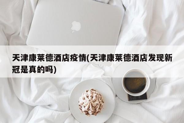 天津康莱德酒店疫情(天津康莱德酒店发现新冠是真的吗)