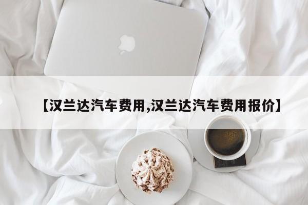 【汉兰达汽车费用,汉兰达汽车费用报价】