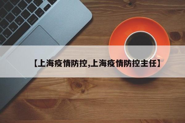 【上海疫情防控,上海疫情防控主任】