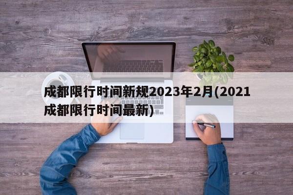 成都限行时间新规2023年2月(2021成都限行时间最新)