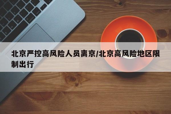 北京严控高风险人员离京/北京高风险地区限制出行