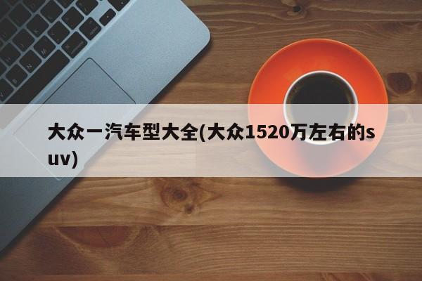 大众一汽车型大全(大众1520万左右的suv)
