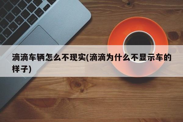 滴滴车辆怎么不现实(滴滴为什么不显示车的样子)
