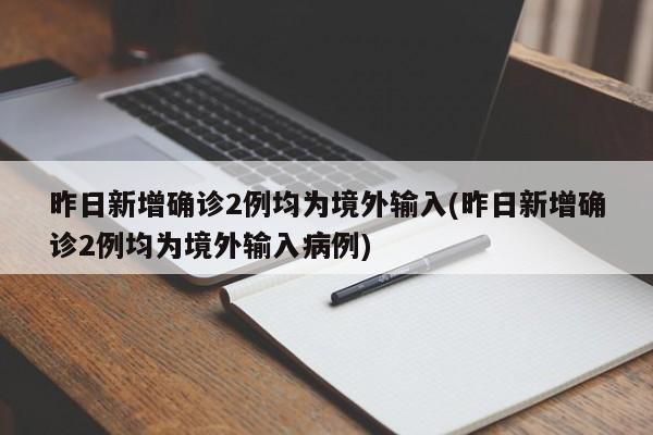 昨日新增确诊2例均为境外输入(昨日新增确诊2例均为境外输入病例)