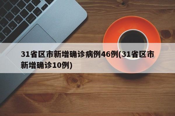 31省区市新增确诊病例46例(31省区市新增确诊10例)