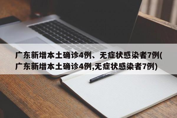 广东新增本土确诊4例、无症状感染者7例(广东新增本土确诊4例,无症状感染者7例)