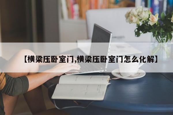 【横梁压卧室门,横梁压卧室门怎么化解】