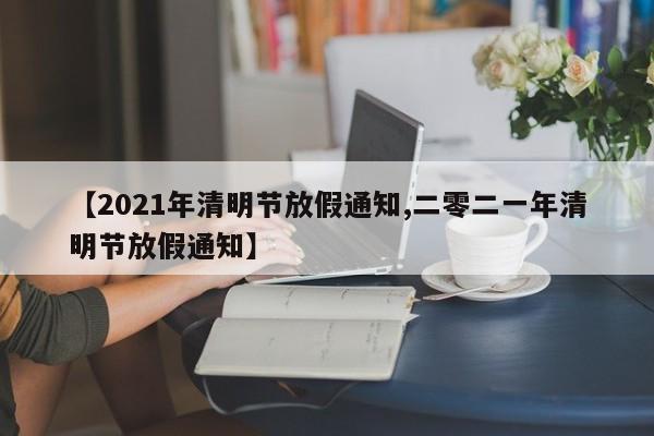 【2021年清明节放假通知,二零二一年清明节放假通知】