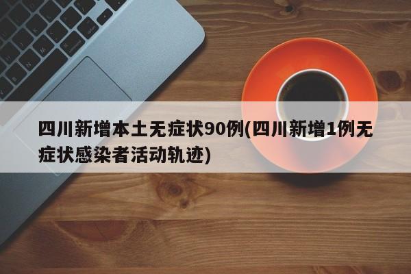 四川新增本土无症状90例(四川新增1例无症状感染者活动轨迹)