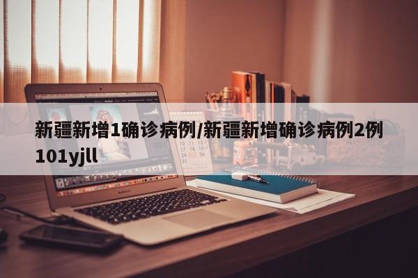 新疆新增1确诊病例/新疆新增确诊病例2例101yjll