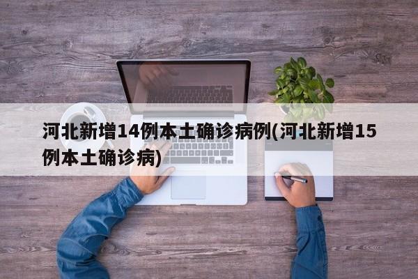 河北新增14例本土确诊病例(河北新增15例本土确诊病)