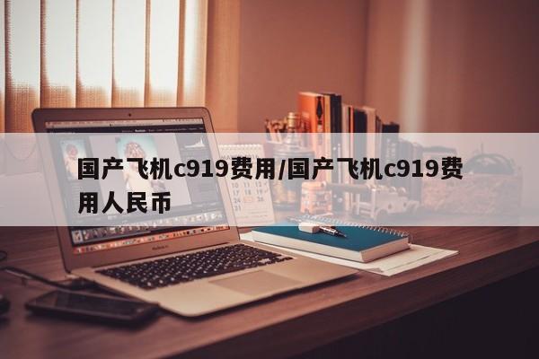 国产飞机c919费用/国产飞机c919费用人民币