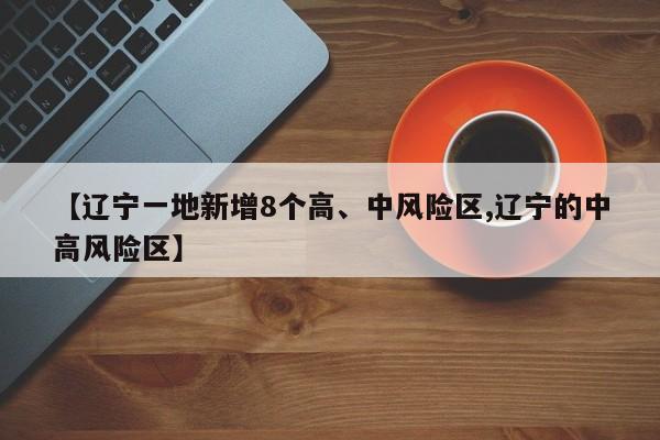 【辽宁一地新增8个高、中风险区,辽宁的中高风险区】