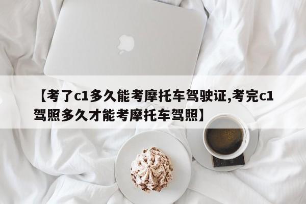 【考了c1多久能考摩托车驾驶证,考完c1驾照多久才能考摩托车驾照】